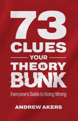 73 Clues Your Theory Is Bunk: Everyone's Guide to Being Wrong