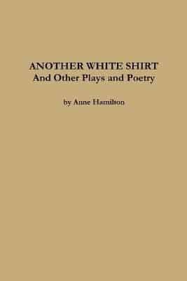 ANOTHER WHITE SHIRT and Other Plays and Poetry