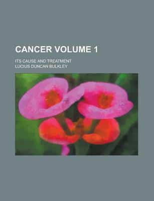 Cancer (Volume 1); Its Cause and Treatment