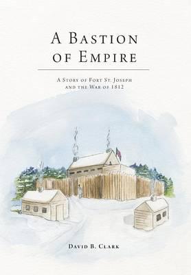 A Bastion of Empire - A Story of Fort St. Joseph and the War of 1812