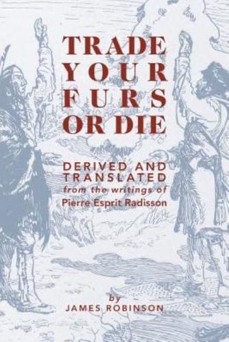 Trade Your Furs or Die: Derived and Translated from the writings of Pierre Esprit Radisson
