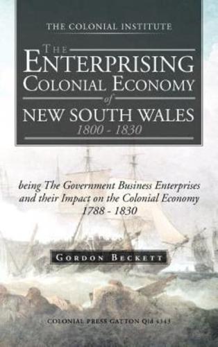 The Enterprising Colonial Economy of New South Wales 1800 - 1830: Being the Government Business Enterprises and Their Impact on the Colonial Economy 1