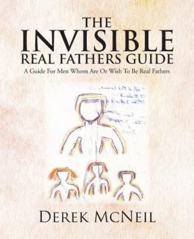 The Invisible Real Fathers Guide: A Guide for Men Whom Are or Wish to Be Real Fathers