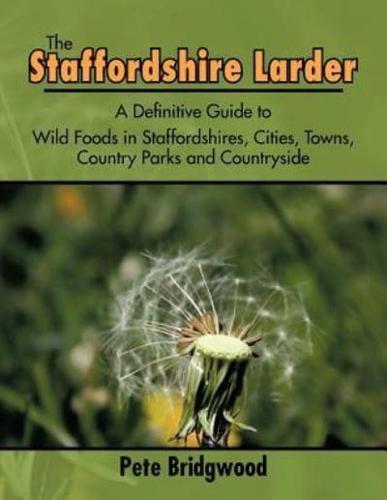 The Staffordshire Larder: A Definitive Guide to Wild Foods in Staffordshires, Cities, Towns, Country Parks and Countryside