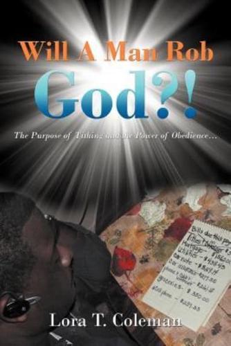 Will A Man Rob God?!: The Purpose of Tithing and the Power of Obedience...