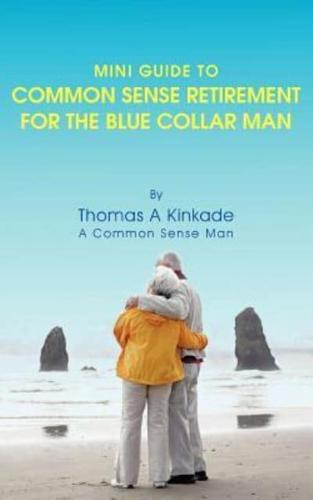 Mini Guide To Common Sense Retirement For The Blue Collar Man: By Thomas A Kinkade A Common Sense Man