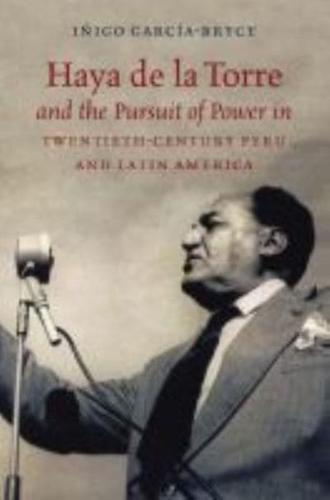 Haya De La Torre and the Pursuit of Power in Twentieth-Century Peru and Latin America