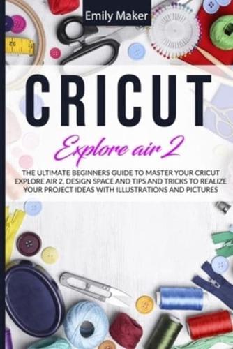 Cricut Explore Air 2: The Ultimate Beginners Guide to Master Your Cricut Explore Air 2, Design Space and Tips and Tricks to Realize Your Project Ideas