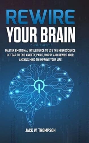 Rewire Your Brain: Master Emotional Intelligence to Use the Neuroscience of Fear to End Anxiety, Panic, Worry and Rewire Your Anxious Mind to Improve Your Life