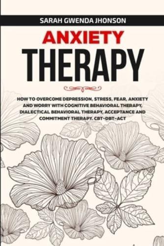 Anxiety Therapy: How to Overcome Depression, Stress, Fear, Anxiety and Worry with Cognitive Behavioral Therapy, Dialectical Behavior Therapy, Acceptance and Commitment Therapy. CBT-DBT-ACT