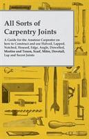 All Sorts of Carpentry Joints - A Guide for the Amateur Carpenter on How to Construct and Use Halved, Lapped, Notched, Housed, Edge, Angle, Dowelled, Mortise and Tenon, Scarf, Mitre, Dovetail, Lap and Secret Joints