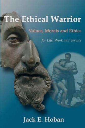 The Ethical Warrior: Values, Morals and Ethics - For Life, Work and Service