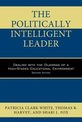 The Politically Intelligent Leader: Dealing with the Dilemmas of a High-Stakes Educational Environment, Second Edition