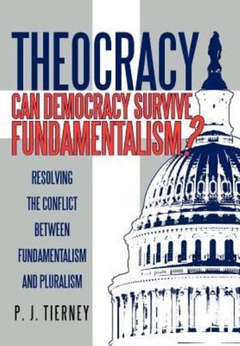 Theocracy: Can Democracy Survive Fundamentalism? Resolving the Conflict between Fundamentalism and Pluralism