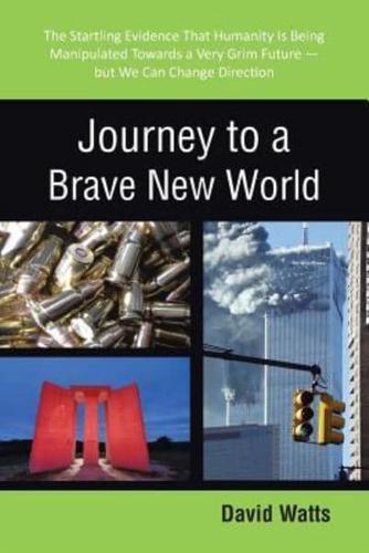 Journey to a Brave New World: The Startling Evidence That Humanity Is Being Manipulated Towards a Very Grim Future-but We Can Change Direction