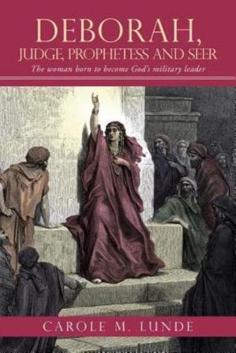 Deborah, Judge, Prophetess and Seer: The Woman Born to Become God's Military Leader