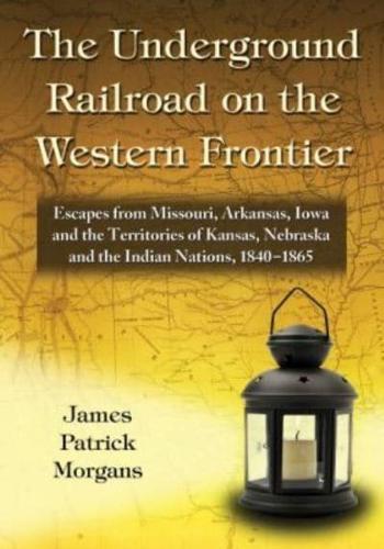 The Underground Railroad on the Western Frontier: Escapes from Missouri, Arkansas, Iowa and the Territories of Kansas, Nebraska and the Indian Nations, 1840-1865