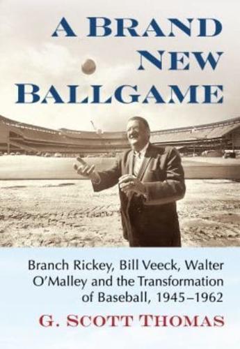 Brand New Ballgame: Branch Rickey, Bill Veeck, Walter O'Malley and the Transformation of Baseball, 1945-1962