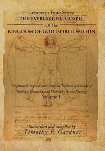 THE EVERLASTING GOSPEL OF THE KINGDOM OF GOD (SPIRIT) WITHIN: A Spiritually Inspired and Compiled Textbook and Guide of Theology, Theosophy, and Philosophy for the New Age Volume 1