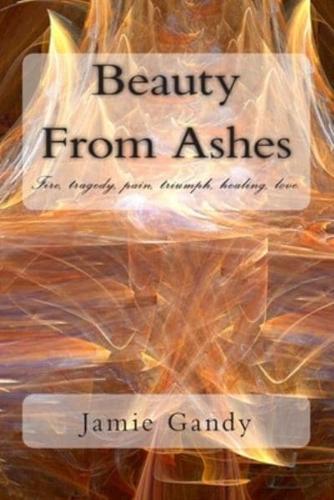 Beauty From Ashes: Fire, tragedy, pain, triumph, healing, love.