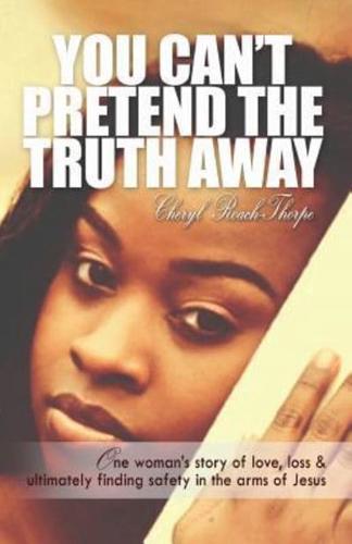 You Can't Pretend the Truth Away: One Woman's Story of Love, Loss & Ultimately Finding Safety in the Arms of Jesus