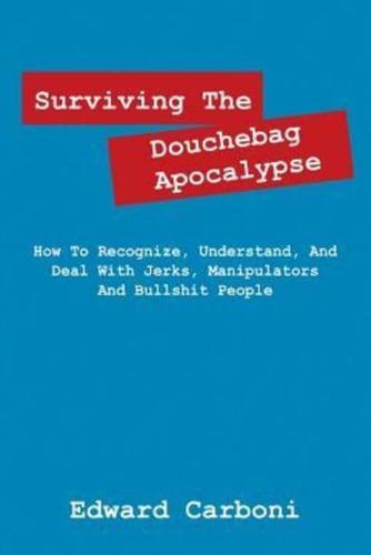 Surviving the Douchebag Apocalypse: How to Recognize, Understand, and Deal with Jerks, Manipulators and Bullshit People
