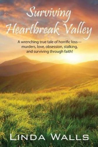 Surviving Heartbreak Valley: A wrenching true tale of horrific loss-murders, love, obsession, stalking, and surviving through faith!