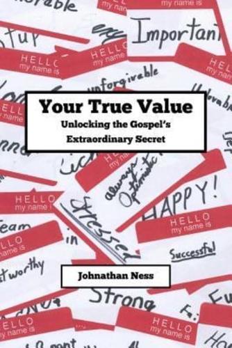 Your True Value Unlocking the Gospel's Extraodinary Secret
