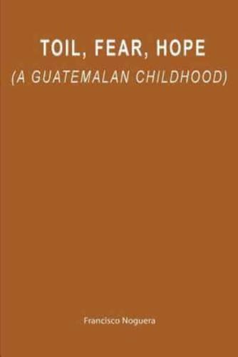 Toil, Fear, Hope (A Guatemalan Childhood)