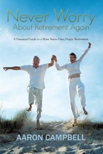 Never Worry about Retirement Again: A Financial Guide to a More Stress-Free, Happy Retirement