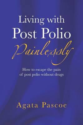 Living with Post Polio Painlessly: How to Escape the Pain of Post Polio Without Drugs