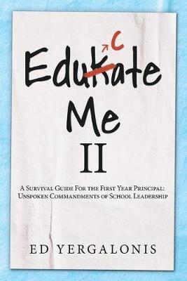 EduKate Me II: A Survival Guide For the First Year Principal:  Unspoken Commandments of School Leadership.