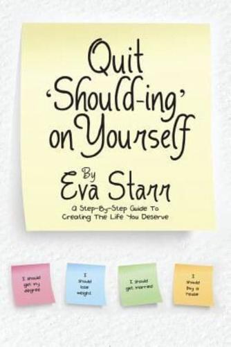 QUIT 'SHOULD-ING' ON YOURSELF: A step-by-step guide to creating the life you deserve