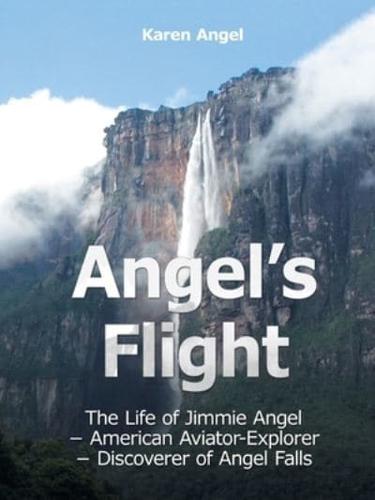 Angel's Flight: The Life of Jimmie Angel - American Aviator-Explorer - Discoverer of Angel Falls