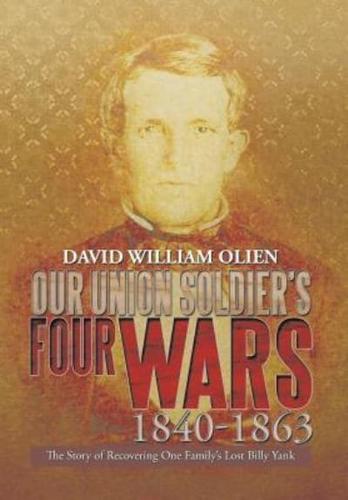 Our Union Soldier's Four Wars 1840-1863: The Story of Recovering One Family's Lost Billy Yank