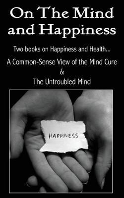 On the Mind and Happiness.... A Common-Sense View of The Mind-Cure & The Untroubled Mind