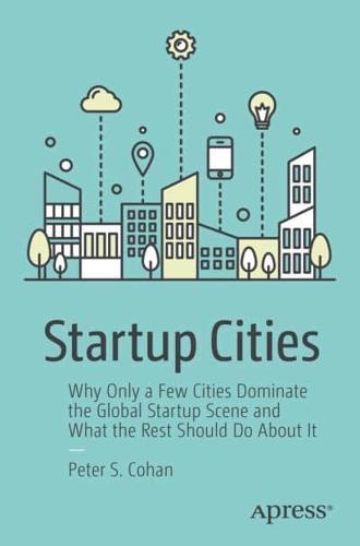 Startup Cities : Why Only a Few Cities Dominate the Global Startup Scene and What the Rest Should Do About It