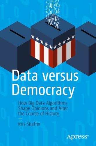 Data versus Democracy : How Big Data Algorithms Shape Opinions and Alter the Course of History