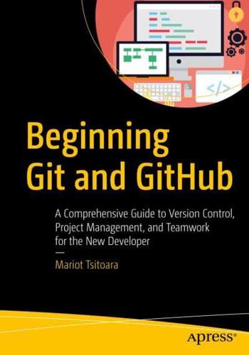 Beginning Git and GitHub : A Comprehensive Guide to Version Control, Project Management, and Teamwork for the New Developer