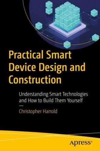Practical Smart Device Design and Construction : Understanding Smart Technologies and How to Build Them Yourself