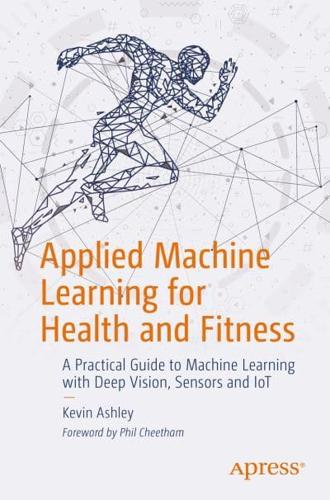 Applied Machine Learning for Health and Fitness : A Practical Guide to Machine Learning with Deep Vision, Sensors and IoT