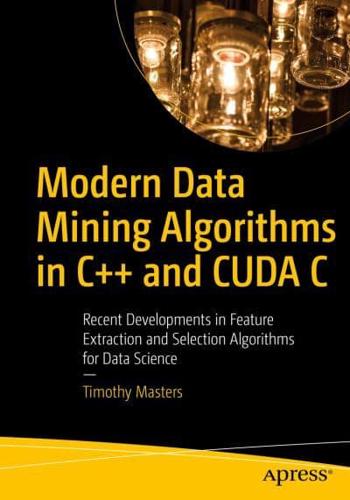 Modern Data Mining Algorithms in C++ and CUDA C : Recent Developments in Feature Extraction and Selection Algorithms for Data Science