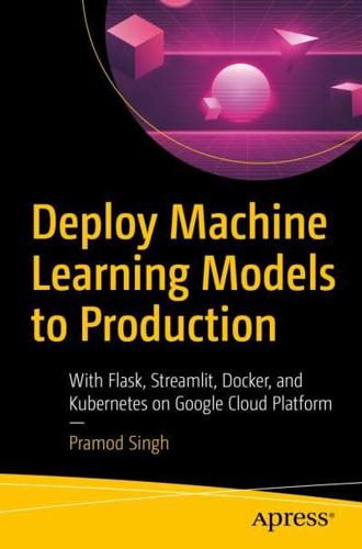 Deploy Machine Learning Models to Production : With Flask, Streamlit, Docker, and Kubernetes on Google Cloud Platform