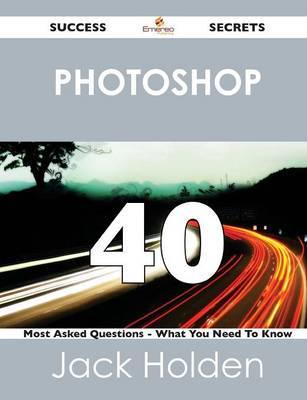 Photoshop 40 Success Secrets - 40 Most Asked Questions on Photoshop - What You Need to Know
