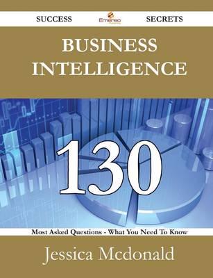 Business Intelligence 130 Success Secrets - 130 Most Asked Questions on Business Intelligence - What You Need to Know