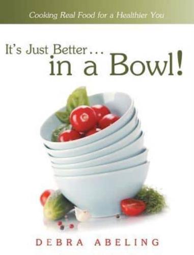 It's Just Better . . . in a Bowl!: Cooking Real Food for a Healthier You