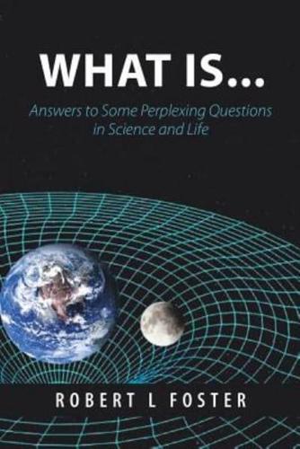 What Is . . .: Answers to Some Perplexing Questions in Science and Life