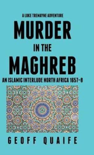 A Luke Tremayne Adventure Murder in the Maghreb: An Islamic Interlude North Africa 1657-8