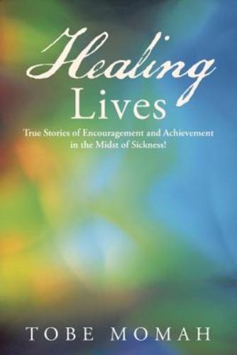 Healing Lives: True Stories of Encouragement and Achievement in the Midst of Sickness!