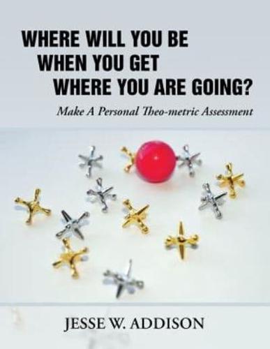 Where Will You Be When You Get Where You Are Going?: Make A Personal Theo-metric Assessment